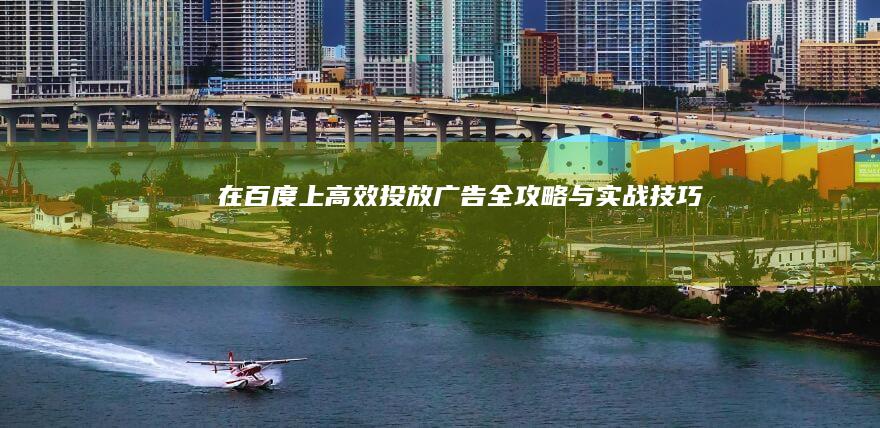 在百度上高效投放广告：全攻略与实战技巧